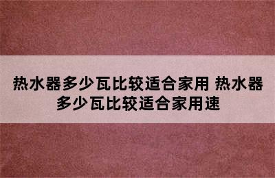 热水器多少瓦比较适合家用 热水器多少瓦比较适合家用速